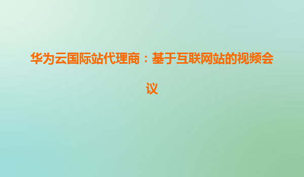 华为云国际站代理商：基于互联网站的视频会议