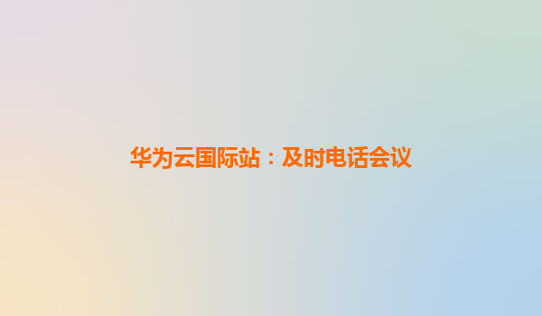 华为云国际站：及时电话会议