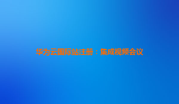 华为云国际站注册：集成视频会议