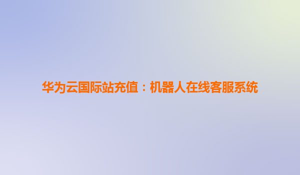 华为云国际站充值：机器人在线客服系统