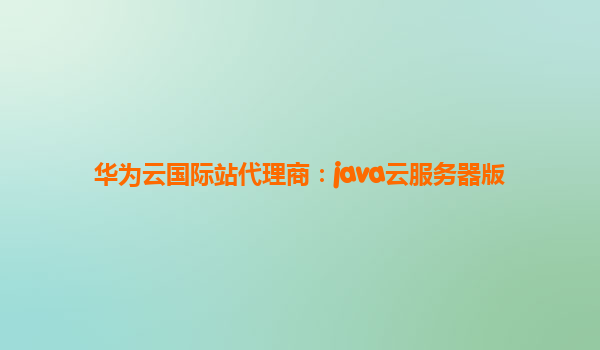 华为云国际站代理商：java云服务器版