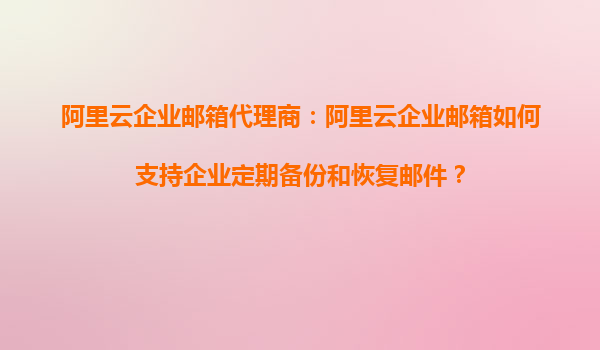 阿里云企业邮箱代理商：阿里云企业邮箱如何支持企业定期备份和恢复邮件？