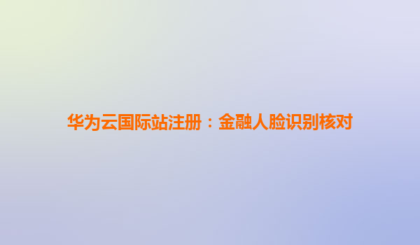 华为云国际站注册：金融人脸识别核对