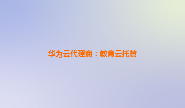 华为云代理商：教育云托管