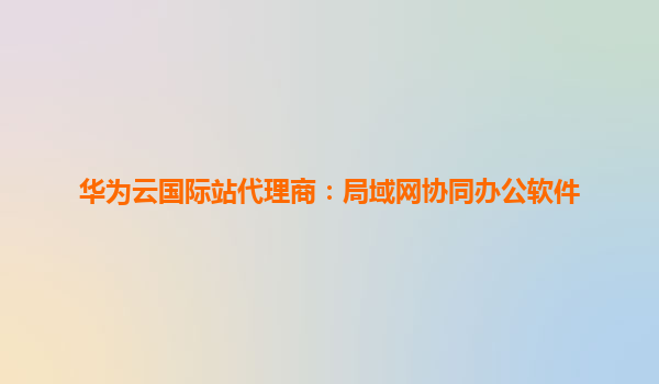 华为云国际站代理商：局域网协同办公软件