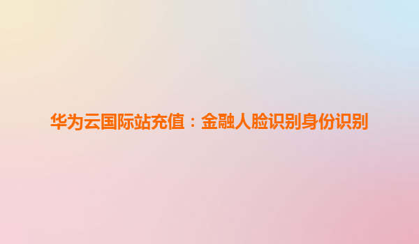 华为云国际站充值：金融人脸识别身份识别