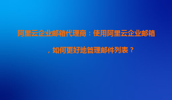 阿里云企业邮箱代理商：使用阿里云企业邮箱，如何更好地管理邮件列表？