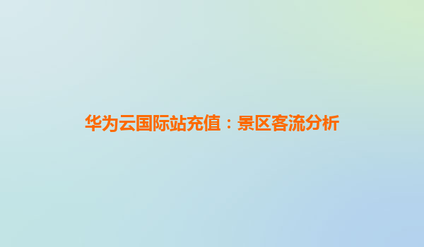 华为云国际站充值：景区客流分析