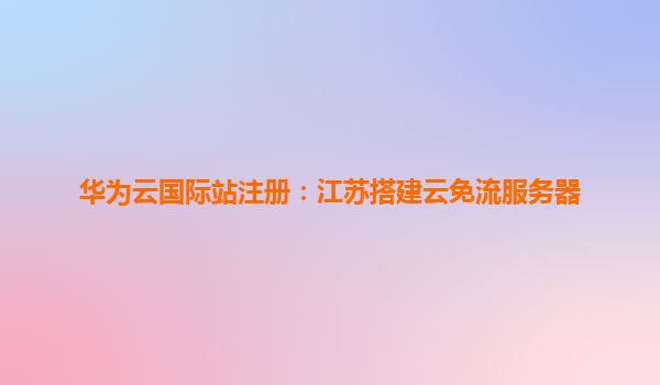 华为云国际站注册：江苏搭建云免流服务器