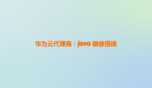 华为云代理商：java 镜像搭建