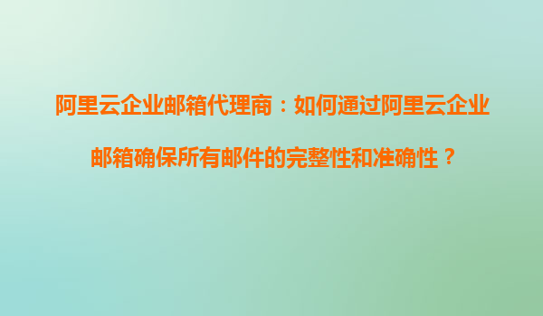 阿里云企业邮箱代理商：如何通过阿里云企业邮箱确保所有邮件的完整性和准确性？