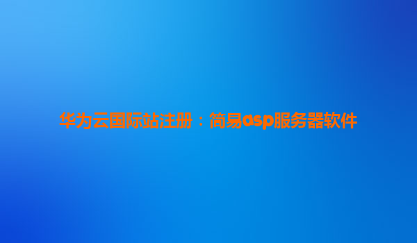 华为云国际站注册：简易asp服务器软件