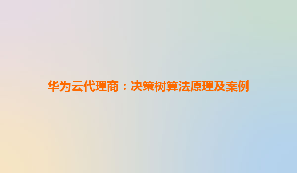 华为云代理商：决策树算法原理及案例