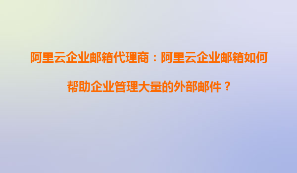 阿里云企业邮箱代理商：阿里云企业邮箱如何帮助企业管理大量的外部邮件？