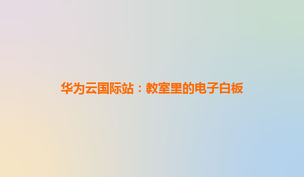 华为云国际站：教室里的电子白板