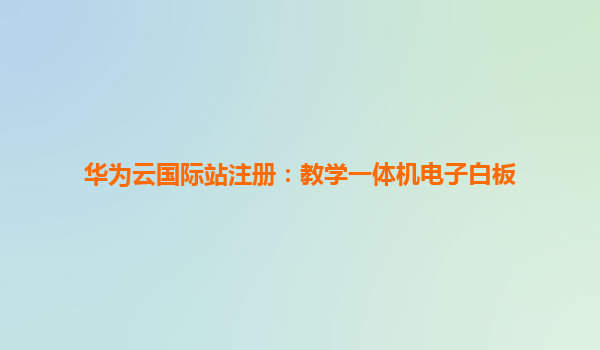 华为云国际站注册：教学一体机电子白板