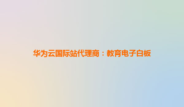 华为云国际站代理商：教育电子白板