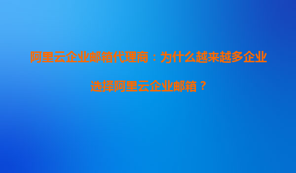 阿里云企业邮箱代理商：为什么越来越多企业选择阿里云企业邮箱？