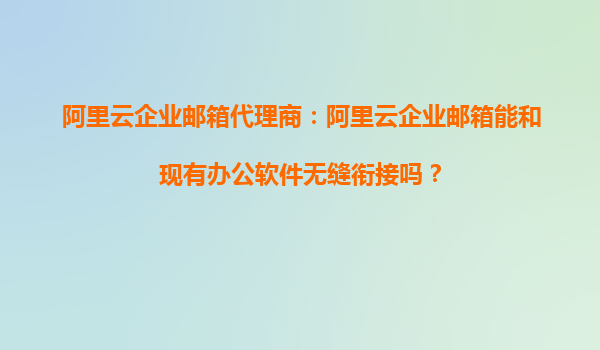 阿里云企业邮箱代理商：阿里云企业邮箱能和现有办公软件无缝衔接吗？