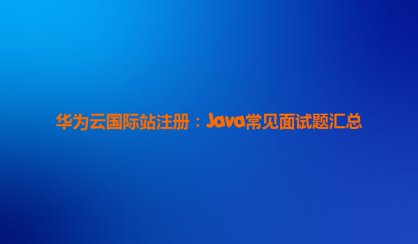 华为云国际站注册：Java常见面试题汇总