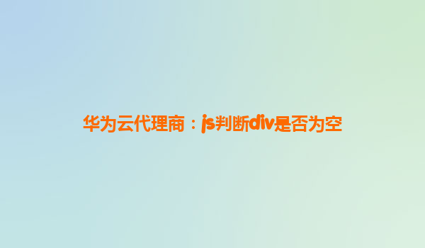 华为云代理商：js判断div是否为空