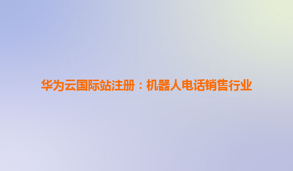 华为云国际站注册：机器人电话销售行业