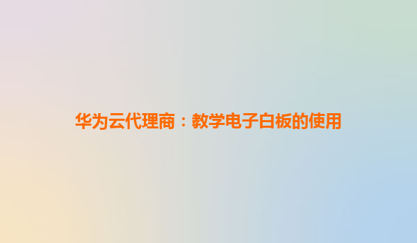 华为云代理商：教学电子白板的使用