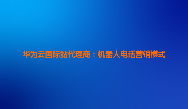 华为云国际站代理商：机器人电话营销模式