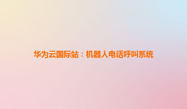 华为云国际站：机器人电话呼叫系统