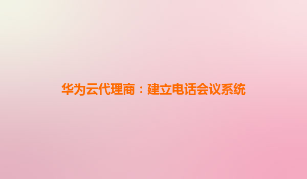 华为云代理商：建立电话会议系统