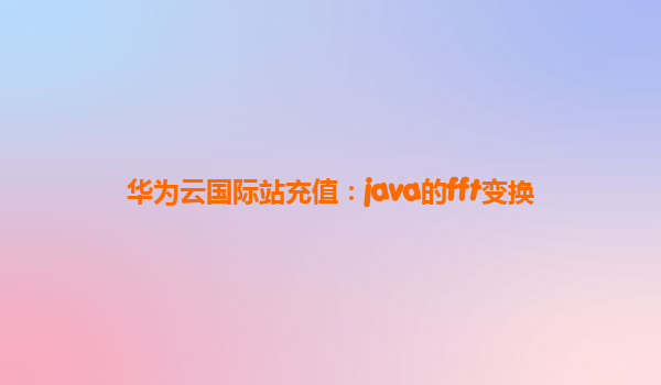华为云国际站充值：java的fft变换
