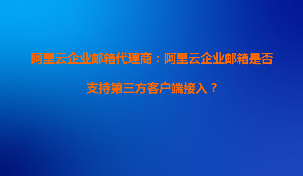 阿里云企业邮箱代理商：阿里云企业邮箱是否支持第三方客户端接入？