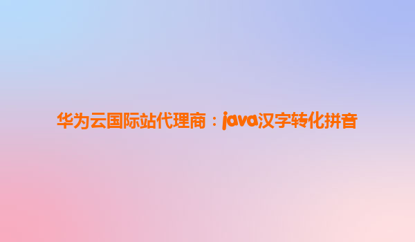 华为云国际站代理商：java汉字转化拼音