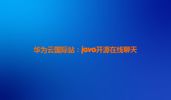 华为云国际站：java开源在线聊天