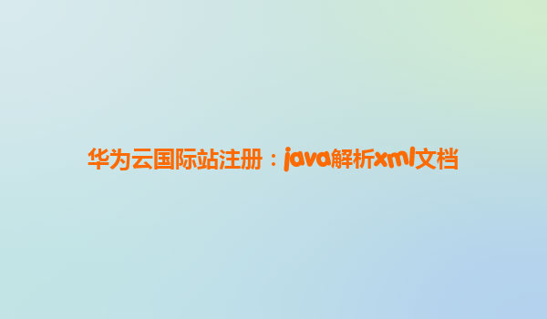 华为云国际站注册：java解析xml文档
