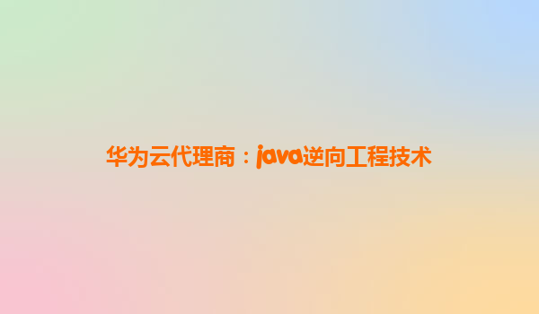 华为云代理商：java逆向工程技术