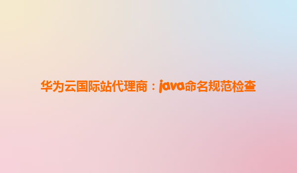 华为云国际站代理商：java命名规范检查