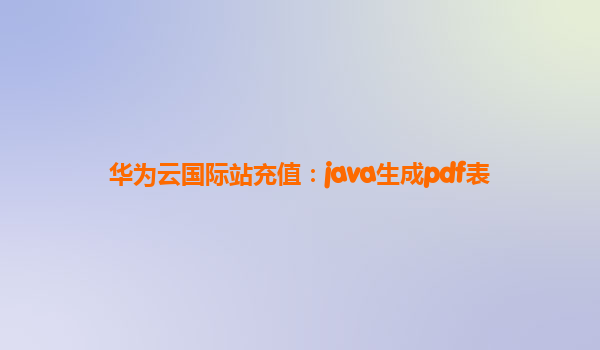 华为云国际站充值：java生成pdf表