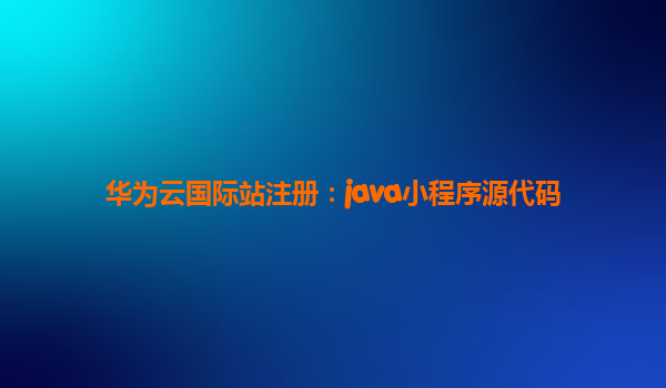 华为云国际站注册：java小程序源代码