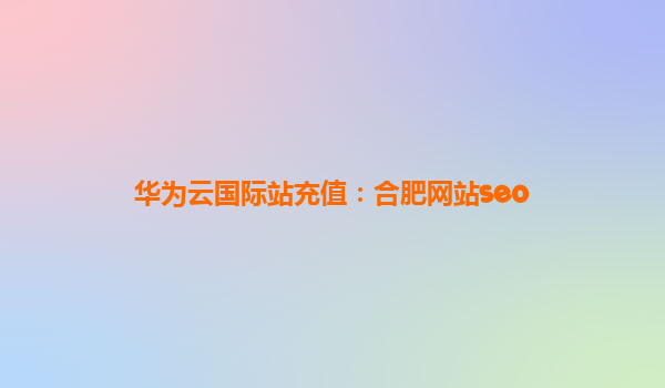 华为云国际站充值：合肥网站seo