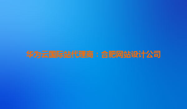 华为云国际站代理商：合肥网站设计公司
