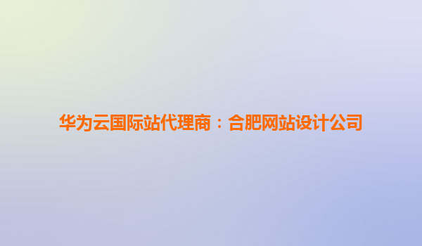 华为云国际站代理商：合肥网站设计公司
