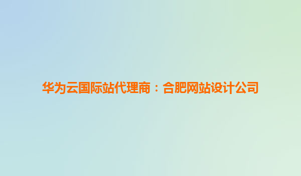 华为云国际站代理商：合肥网站设计公司