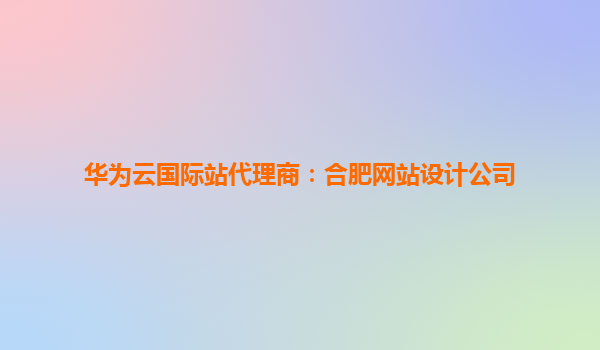 华为云国际站代理商：合肥网站设计公司