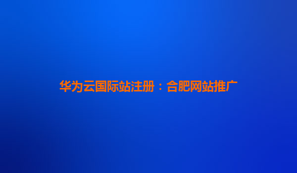 华为云国际站注册：合肥网站推广