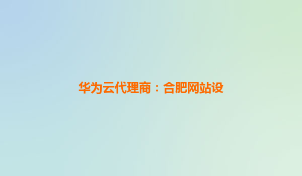 华为云代理商：合肥网站设