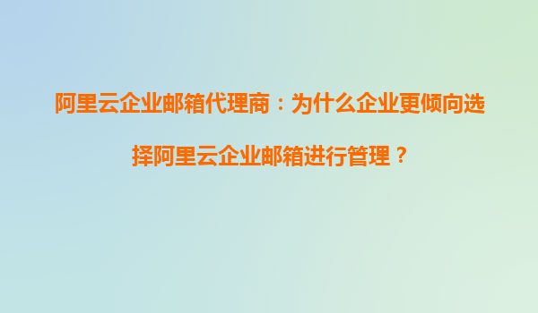 阿里云企业邮箱代理商：为什么企业更倾向选择阿里云企业邮箱进行管理？