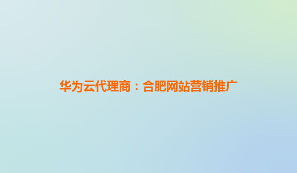 华为云代理商：合肥网站营销推广