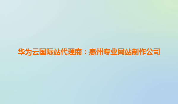 华为云国际站代理商：惠州专业网站制作公司