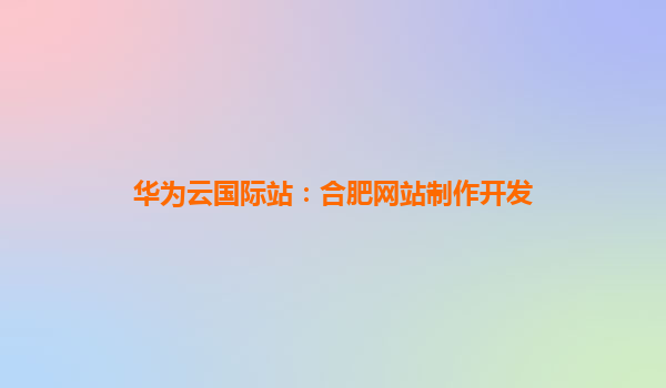 华为云国际站：合肥网站制作开发